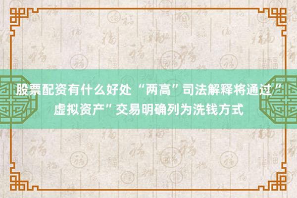 股票配资有什么好处 “两高”司法解释将通过“虚拟资产”交易明确列为洗钱方式