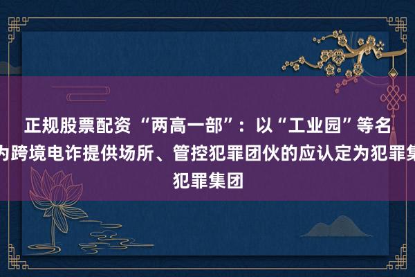 正规股票配资 “两高一部”：以“工业园”等名义为跨境电诈提供场所、管控犯罪团伙的应认定为犯罪集团