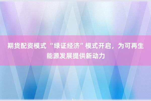 期货配资模式 “绿证经济”模式开启，为可再生能源发展提供新动力