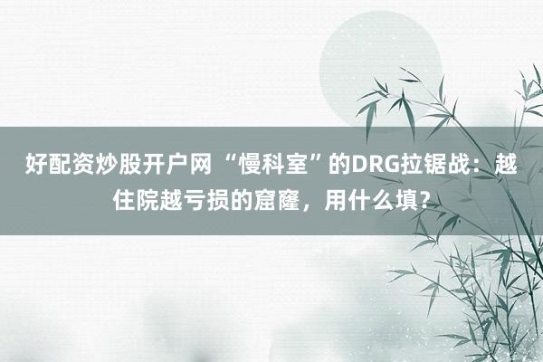 好配资炒股开户网 “慢科室”的DRG拉锯战：越住院越亏损的窟窿，用什么填？
