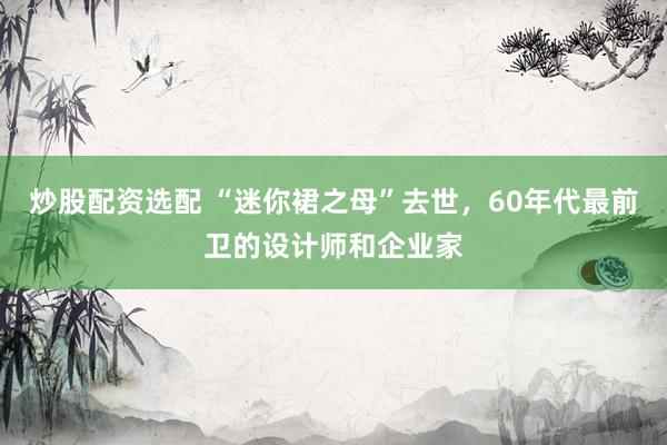 炒股配资选配 “迷你裙之母”去世，60年代最前卫的设计师和企业家