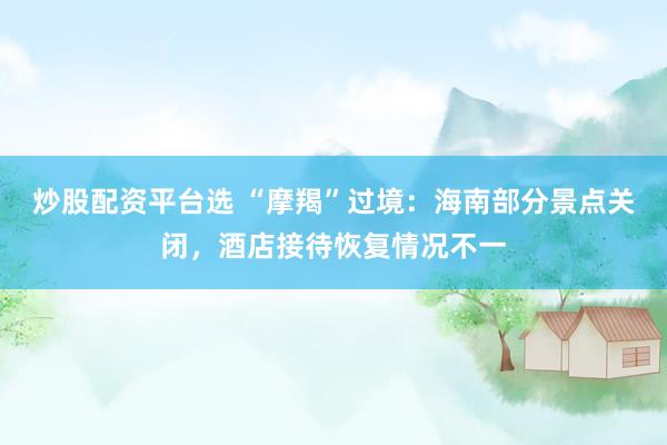 炒股配资平台选 “摩羯”过境：海南部分景点关闭，酒店接待恢复情况不一