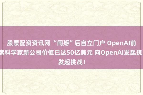 股票配资资讯网 “闹掰”后自立门户 OpenAI前首席科学家新公司价值已达50亿美元 向OpenAI发起挑战！