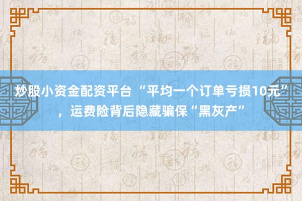 炒股小资金配资平台 “平均一个订单亏损10元”，运费险背后隐藏骗保“黑灰产”