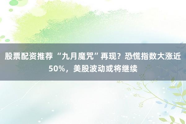 股票配资推荐 “九月魔咒”再现？恐慌指数大涨近50%，美股波动或将继续