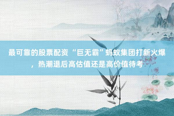 最可靠的股票配资 “巨无霸”蚂蚁集团打新火爆，热潮退后高估值还是高价值待考