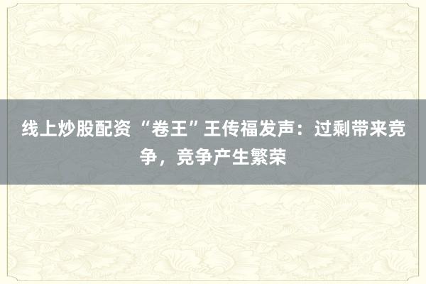 线上炒股配资 “卷王”王传福发声：过剩带来竞争，竞争产生繁荣