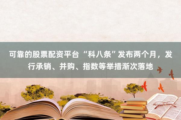 可靠的股票配资平台 “科八条”发布两个月，发行承销、并购、指数等举措渐次落地