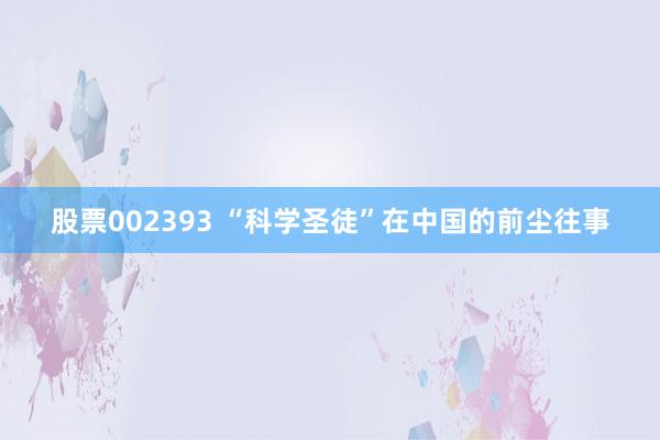 股票002393 “科学圣徒”在中国的前尘往事