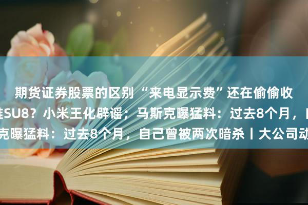 期货证券股票的区别 “来电显示费”还在偷偷收？中国移动回应；将推SU8？小米王化辟谣；马斯克曝猛料：过去8个月，自己曾被两次暗杀丨大公司动态