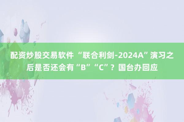 配资炒股交易软件 “联合利剑-2024A”演习之后是否还会有“B”“C”？国台办回应