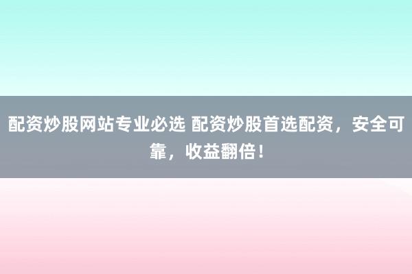 配资炒股网站专业必选 配资炒股首选配资，安全可靠，收益翻倍！