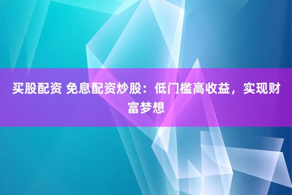 买股配资 免息配资炒股：低门槛高收益，实现财富梦想