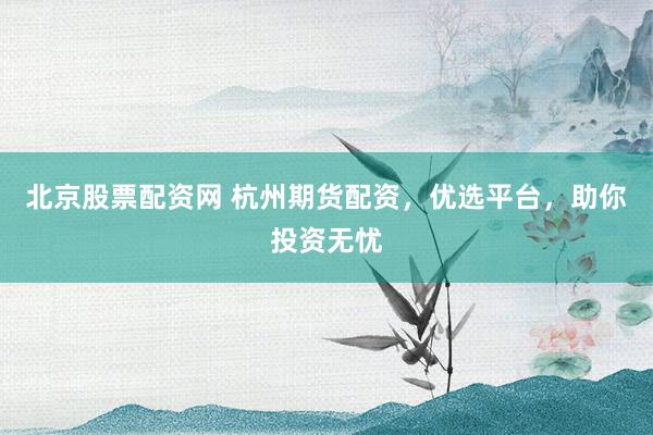 北京股票配资网 杭州期货配资，优选平台，助你投资无忧