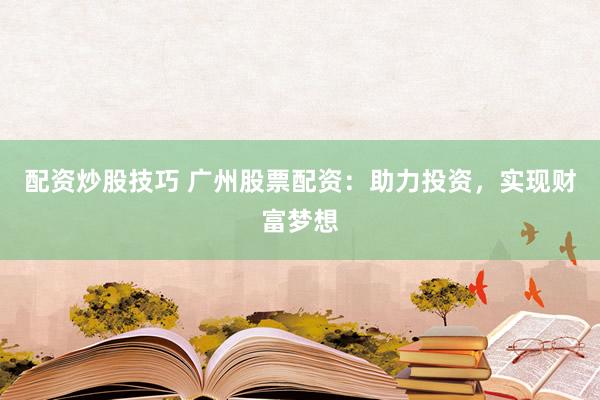 配资炒股技巧 广州股票配资：助力投资，实现财富梦想