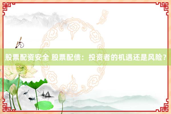 股票配资安全 股票配债：投资者的机遇还是风险？