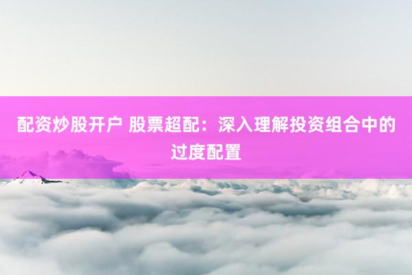 配资炒股开户 股票超配：深入理解投资组合中的过度配置