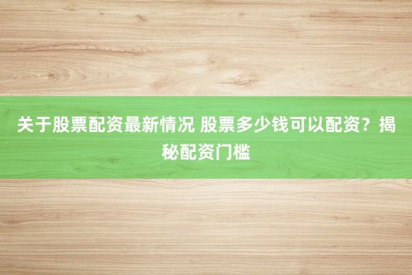 关于股票配资最新情况 股票多少钱可以配资？揭秘配资门槛