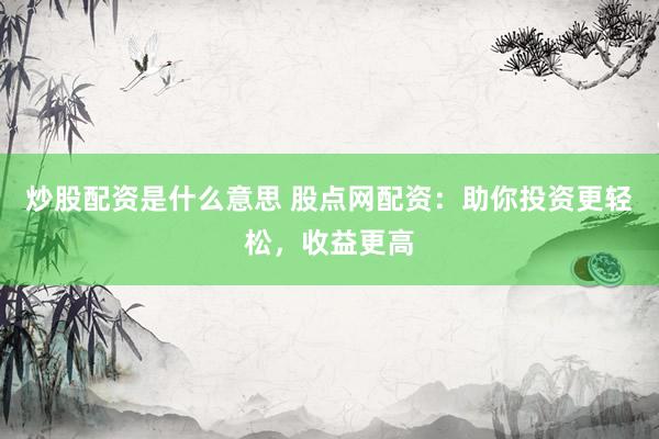 炒股配资是什么意思 股点网配资：助你投资更轻松，收益更高