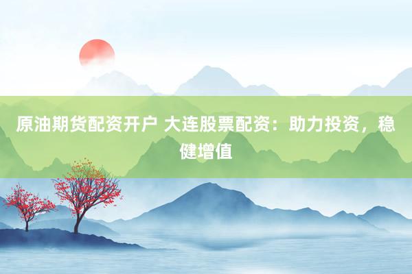 原油期货配资开户 大连股票配资：助力投资，稳健增值