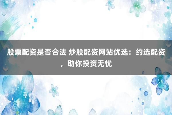 股票配资是否合法 炒股配资网站优选：约选配资，助你投资无忧