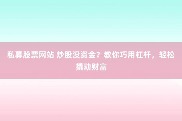 私募股票网站 炒股没资金？教你巧用杠杆，轻松撬动财富