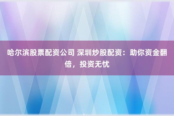 哈尔滨股票配资公司 深圳炒股配资：助你资金翻倍，投资无忧