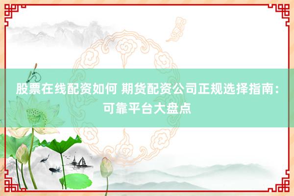 股票在线配资如何 期货配资公司正规选择指南：可靠平台大盘点