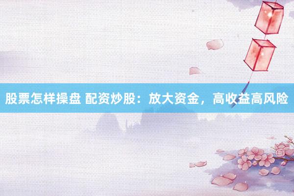 股票怎样操盘 配资炒股：放大资金，高收益高风险