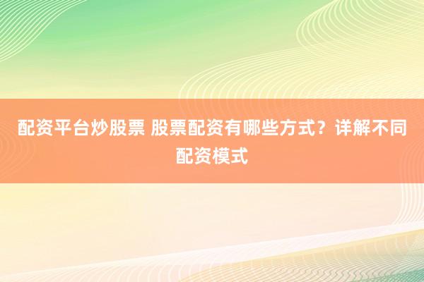 配资平台炒股票 股票配资有哪些方式？详解不同配资模式