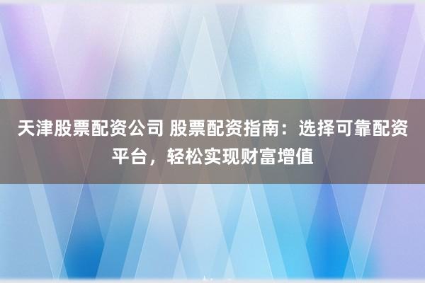 天津股票配资公司 股票配资指南：选择可靠配资平台，轻松实现财富增值