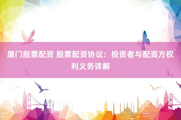 厦门股票配资 股票配资协议：投资者与配资方权利义务详解