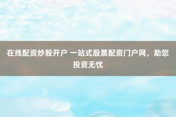 在线配资炒股开户 一站式股票配资门户网，助您投资无忧