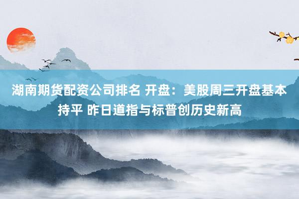 湖南期货配资公司排名 开盘：美股周三开盘基本持平 昨日道指与标普创历史新高