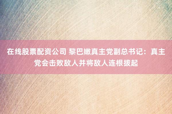 在线股票配资公司 黎巴嫩真主党副总书记：真主党会击败敌人并将敌人连根拔起