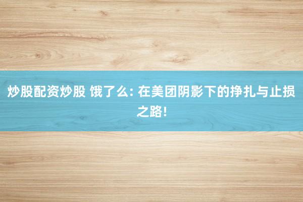 炒股配资炒股 饿了么: 在美团阴影下的挣扎与止损之路!