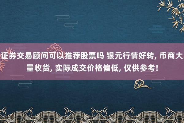 证券交易顾问可以推荐股票吗 银元行情好转, 币商大量收货, 实际成交价格偏低, 仅供参考!