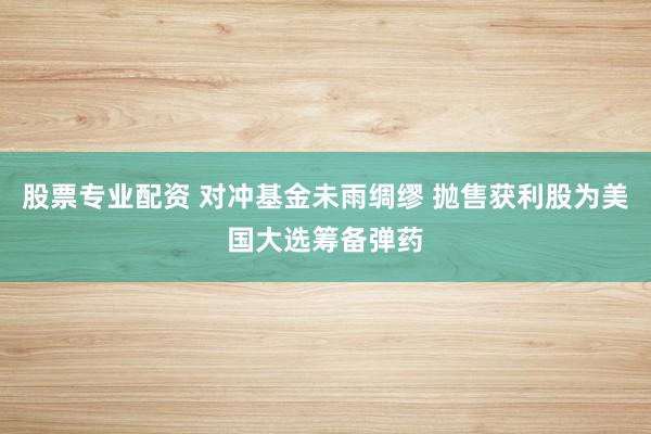 股票专业配资 对冲基金未雨绸缪 抛售获利股为美国大选筹备弹药