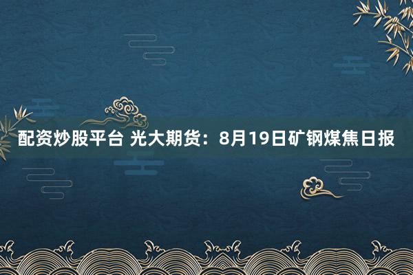 配资炒股平台 光大期货：8月19日矿钢煤焦日报