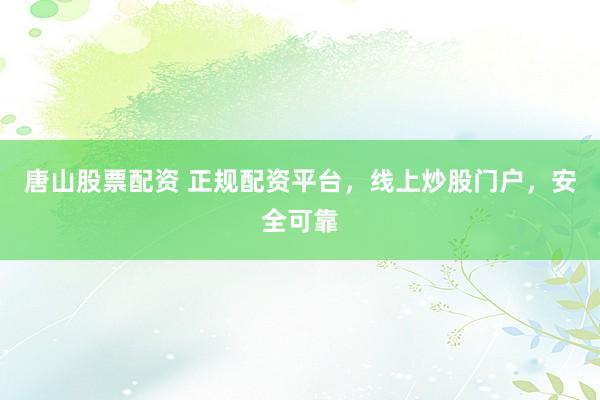 唐山股票配资 正规配资平台，线上炒股门户，安全可靠