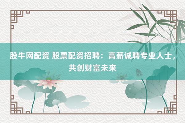 股牛网配资 股票配资招聘：高薪诚聘专业人士，共创财富未来