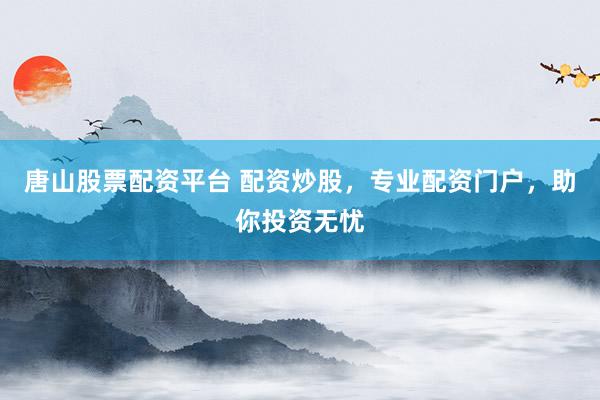 唐山股票配资平台 配资炒股，专业配资门户，助你投资无忧