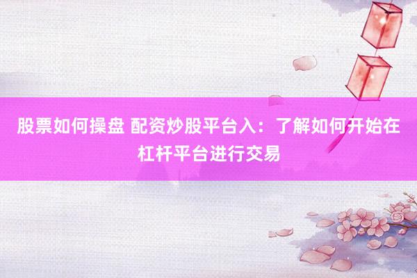 股票如何操盘 配资炒股平台入：了解如何开始在杠杆平台进行交易