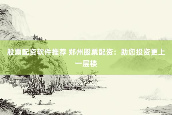 股票配资软件推荐 郑州股票配资：助您投资更上一层楼