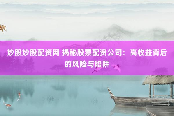 炒股炒股配资网 揭秘股票配资公司：高收益背后的风险与陷阱