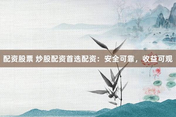 配资股票 炒股配资首选配资：安全可靠，收益可观