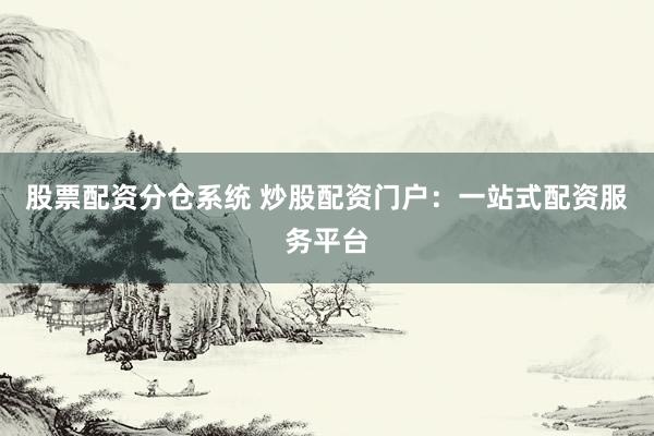 股票配资分仓系统 炒股配资门户：一站式配资服务平台