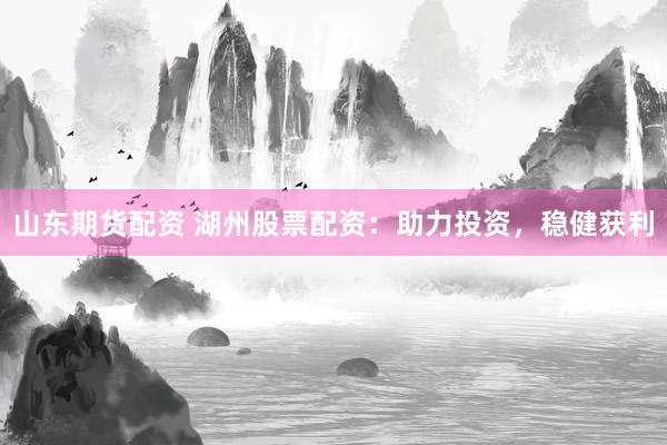 山东期货配资 湖州股票配资：助力投资，稳健获利