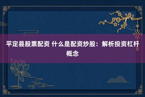 平定县股票配资 什么是配资炒股：解析投资杠杆概念