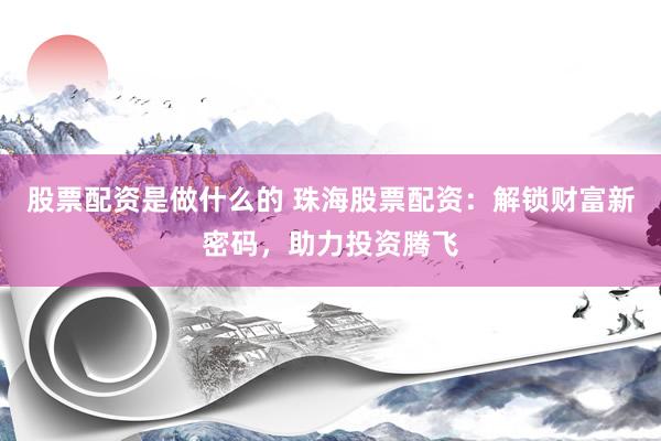 股票配资是做什么的 珠海股票配资：解锁财富新密码，助力投资腾飞